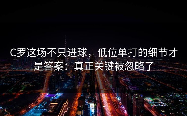 C罗这场不只进球，低位单打的细节才是答案：真正关键被忽略了