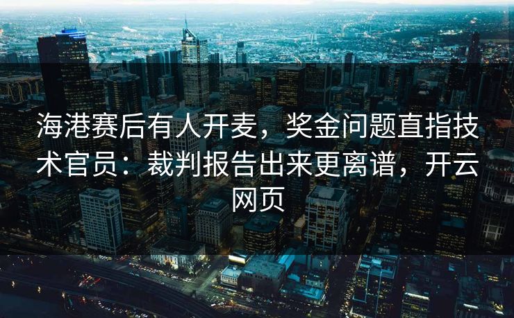 海港赛后有人开麦，奖金问题直指技术官员：裁判报告出来更离谱，开云网页