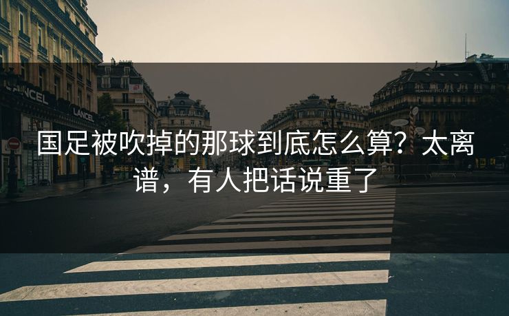 国足被吹掉的那球到底怎么算?太离谱,有人把话说重了