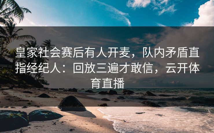 皇家社会赛后有人开麦，队内矛盾直指经纪人：回放三遍才敢信，云开体育直播