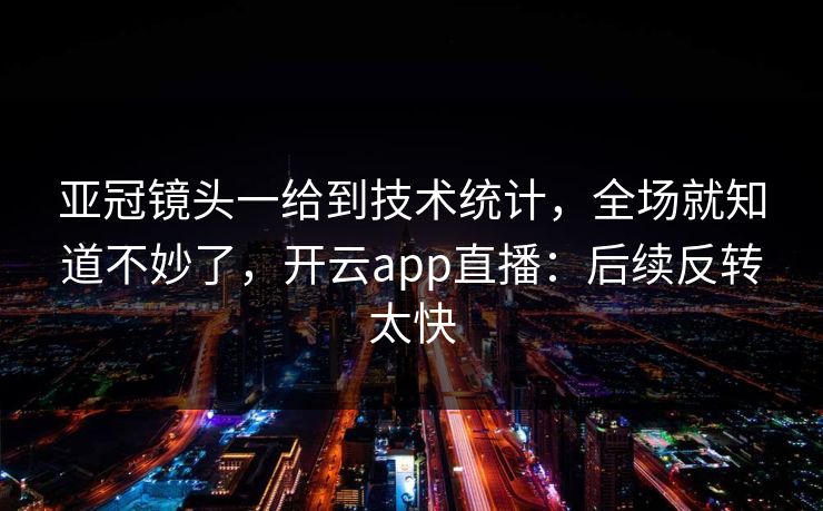 亚冠镜头一给到技术统计，全场就知道不妙了，开云app直播：后续反转太快